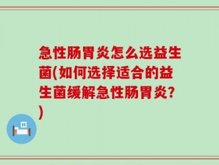 急性肠胃炎怎么选益生菌(如何选择适合的益生菌缓解急性肠胃炎？)
