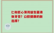 仁和匠心薄荷益生菌液体牙膏？口腔健康的新选择？
