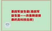 基因军益生菌(基因军益生菌——改善肠道健康的高科技选择)