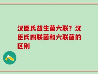 汉臣氏益生菌六联？汉臣氏四联菌和六联菌的区别