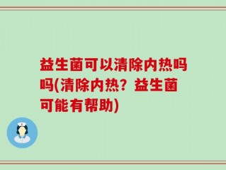 益生菌可以清除内热吗吗(清除内热？益生菌可能有帮助)