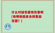 什么对益生菌有伤害呢(有哪些因素会损害益生菌？)