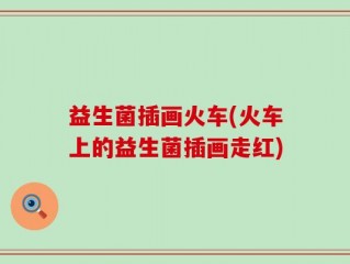 益生菌插画火车(火车上的益生菌插画走红)