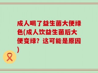 成人喝了益生菌大便绿色(成人饮益生菌后大便变绿？这可能是原因)