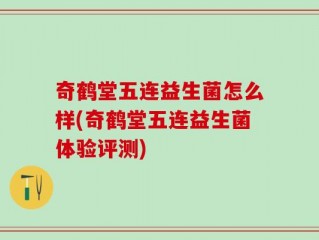 奇鹤堂五连益生菌怎么样(奇鹤堂五连益生菌体验评测)