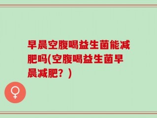 早晨空腹喝益生菌能减肥吗(空腹喝益生菌早晨减肥？)