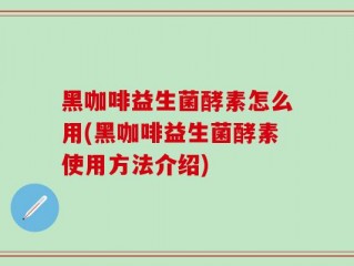 黑咖啡益生菌酵素怎么用(黑咖啡益生菌酵素使用方法介绍)