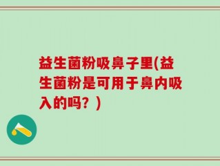 益生菌粉吸鼻子里(益生菌粉是可用于鼻内吸入的吗？)