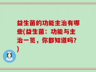益生菌的功能主治有哪些(益生菌：功能与主治一览，你都知道吗？)