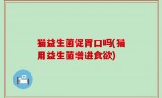 猫益生菌促胃口吗(猫用益生菌增进食欲)