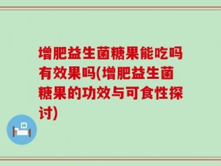 增肥益生菌糖果能吃吗有效果吗(增肥益生菌糖果的功效与可食性探讨)