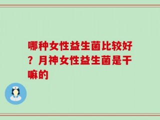 哪种女性益生菌比较好？月神女性益生菌是干嘛的