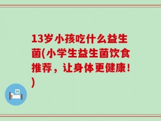 13岁小孩吃什么益生菌(小学生益生菌饮食推荐，让身体更健康！)