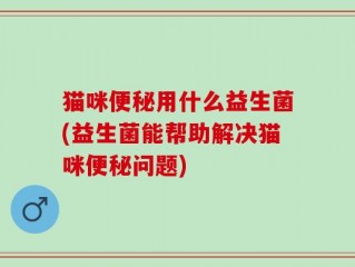 猫咪便秘用什么益生菌(益生菌能帮助解决猫咪便秘问题)
