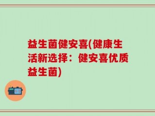 益生菌健安喜(健康生活新选择：健安喜优质益生菌)