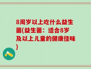 8周岁以上吃什么益生菌(益生菌：适合8岁及以上儿童的健康佳味)