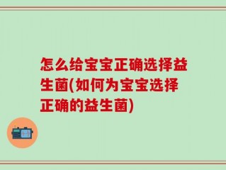怎么给宝宝正确选择益生菌(如何为宝宝选择正确的益生菌)