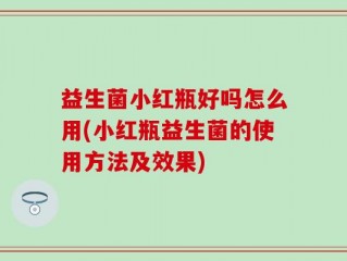 益生菌小红瓶好吗怎么用(小红瓶益生菌的使用方法及效果)