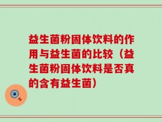 益生菌粉固体饮料的作用与益生菌的比较（益生菌粉固体饮料是否真的含有益生菌）