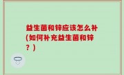 益生菌和锌应该怎么补(如何补充益生菌和锌？)