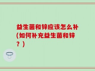 益生菌和锌应该怎么补(如何补充益生菌和锌？)