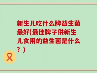 新生儿吃什么牌益生菌最好(最佳牌子供新生儿食用的益生菌是什么？)