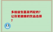 多维益生菌高钙驼奶？让你更健康的饮品选择？