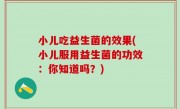 小儿吃益生菌的效果(小儿服用益生菌的功效：你知道吗？)