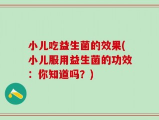 小儿吃益生菌的效果(小儿服用益生菌的功效：你知道吗？)