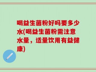 喝益生菌粉好吗要多少水(喝益生菌粉需注意水量，适量饮用有益健康)