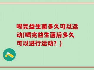 喝完益生菌多久可以运动(喝完益生菌后多久可以进行运动？)