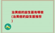 治黄疸的益生菌有哪些(治黄疸的益生菌推荐)
