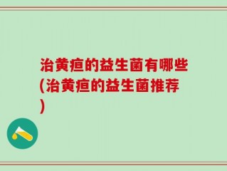 治黄疸的益生菌有哪些(治黄疸的益生菌推荐)