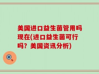 美国进口益生菌管用吗现在(进口益生菌可行吗？美国资讯分析)