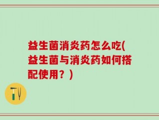益生菌消炎药怎么吃(益生菌与消炎药如何搭配使用？)