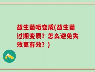 益生菌晒变质(益生菌过期变质？怎么避免失效更有效？)