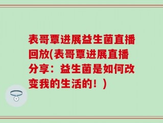 表哥覃进展益生菌直播回放(表哥覃进展直播分享：益生菌是如何改变我的生活的！)