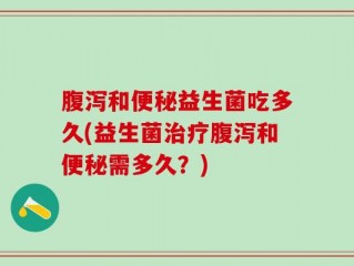 腹泻和便秘益生菌吃多久(益生菌治疗腹泻和便秘需多久？)