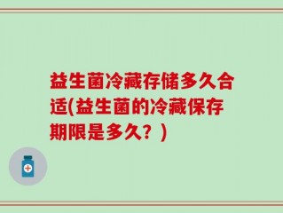 益生菌冷藏存储多久合适(益生菌的冷藏保存期限是多久？)
