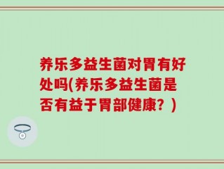 养乐多益生菌对胃有好处吗(养乐多益生菌是否有益于胃部健康？)