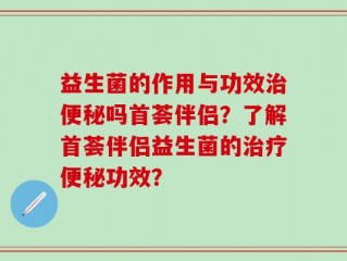 益生菌的作用与功效治便秘吗首荟伴侣？了解首荟伴侣益生菌的治疗便秘功效？
