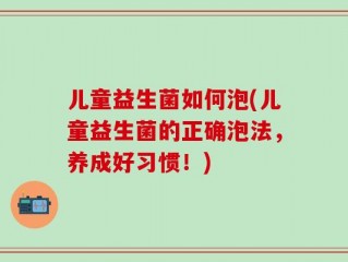 儿童益生菌如何泡(儿童益生菌的正确泡法，养成好习惯！)