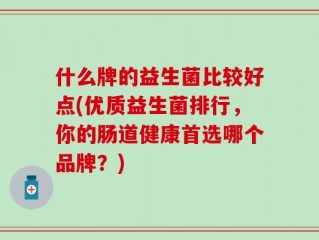 什么牌的益生菌比较好点(优质益生菌排行，你的肠道健康首选哪个品牌？)