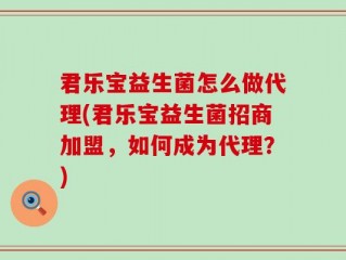 君乐宝益生菌怎么做代理(君乐宝益生菌招商加盟，如何成为代理？)