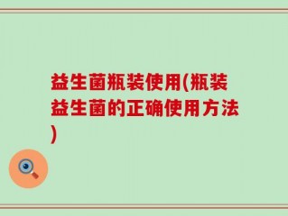 益生菌瓶装使用(瓶装益生菌的正确使用方法)
