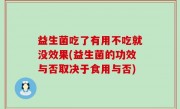 益生菌吃了有用不吃就没效果(益生菌的功效与否取决于食用与否)