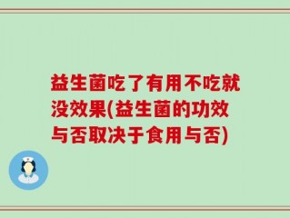 益生菌吃了有用不吃就没效果(益生菌的功效与否取决于食用与否)