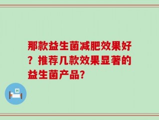 那款益生菌减肥效果好？推荐几款效果显著的益生菌产品？