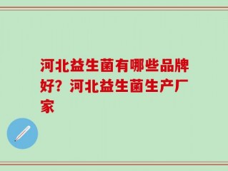 河北益生菌有哪些品牌好？河北益生菌生产厂家