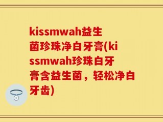 kissmwah益生菌珍珠净白牙膏(kissmwah珍珠白牙膏含益生菌，轻松净白牙齿)